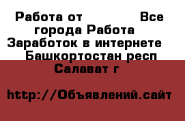 Работа от (  18) ! - Все города Работа » Заработок в интернете   . Башкортостан респ.,Салават г.